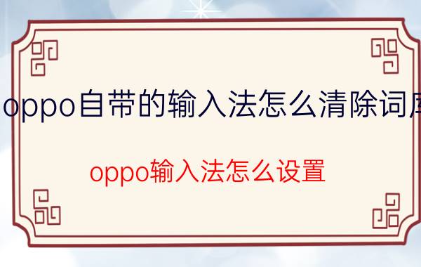 oppo自带的输入法怎么清除词库 oppo输入法怎么设置？